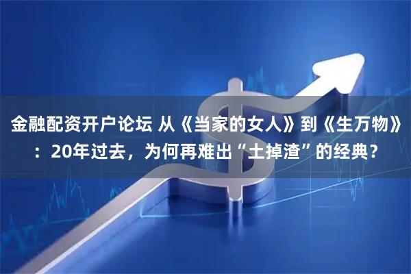 金融配资开户论坛 从《当家的女人》到《生万物》：20年过去，为何再难出“土掉渣”的经典？