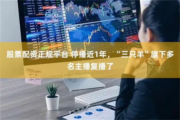 股票配资正规平台 停播近1年，“三只羊”旗下多名主播复播了
