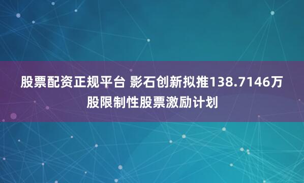股票配资正规平台 影石创新拟推138.7146万股限制性股票激励计划