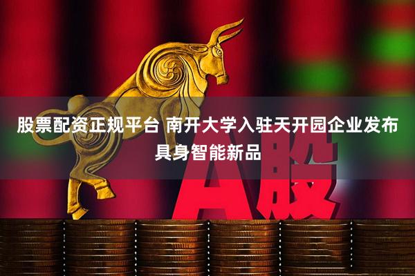 股票配资正规平台 南开大学入驻天开园企业发布具身智能新品