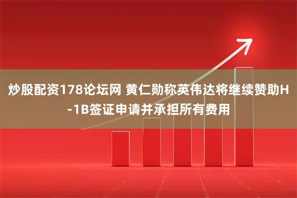 炒股配资178论坛网 黄仁勋称英伟达将继续赞助H-1B签证申请并承担所有费用