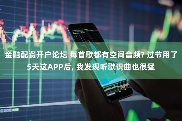 金融配资开户论坛 每首歌都有空间音频? 过节用了5天这APP后, 我发现听歌识曲也很猛