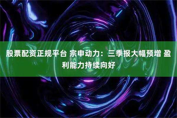 股票配资正规平台 宗申动力：三季报大幅预增 盈利能力持续向好