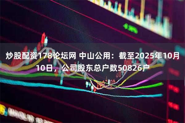 炒股配资178论坛网 中山公用：截至2025年10月10日，公司股东总户数50826户