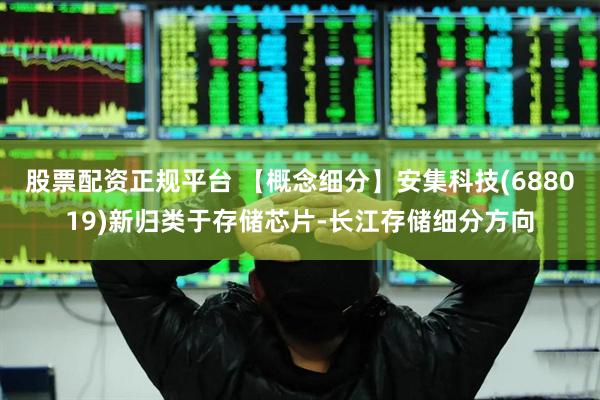 股票配资正规平台 【概念细分】安集科技(688019)新归类于存储芯片-长江存储细分方向