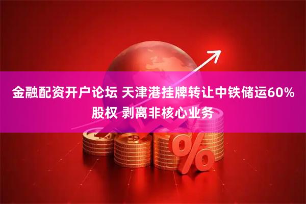 金融配资开户论坛 天津港挂牌转让中铁储运60%股权 剥离非核心业务