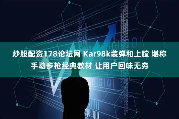 炒股配资178论坛网 Kar98k装弹和上膛 堪称手动步枪经典教材 让用户回味无穷