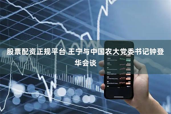 股票配资正规平台 王宁与中国农大党委书记钟登华会谈