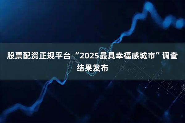 股票配资正规平台 “2025最具幸福感城市”调查结果发布
