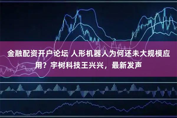 金融配资开户论坛 人形机器人为何还未大规模应用？宇树科技王兴兴，最新发声