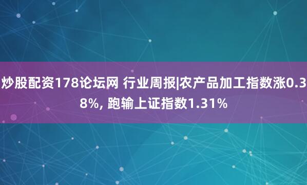 炒股配资178论坛网 行业周报|农产品加工指数涨0.38%, 跑输上证指数1.31%