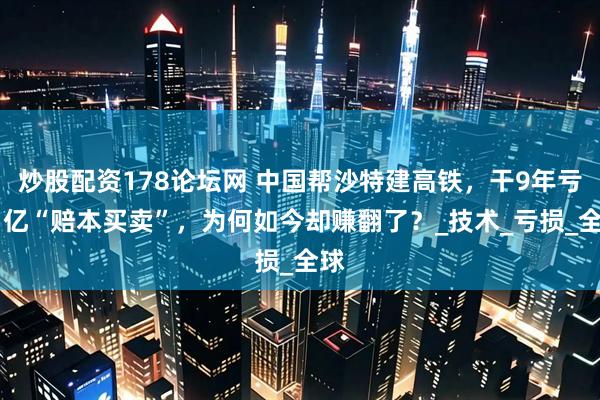 炒股配资178论坛网 中国帮沙特建高铁，干9年亏41亿“赔本买卖”，为何如今却赚翻了？_技术_亏损_全球